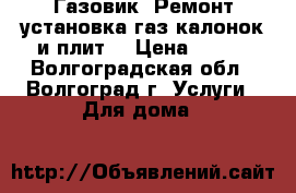 Газовик. Ремонт установка газ калонок и плит. › Цена ­ 100 - Волгоградская обл., Волгоград г. Услуги » Для дома   